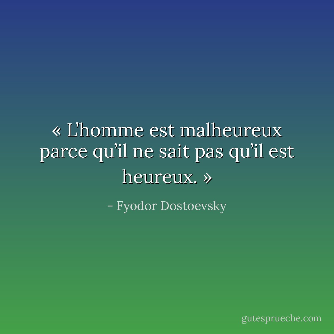 « L’homme est malheureux parce qu’il ne sait pas qu’il est heureux. » - Fyodor Dostoevsky