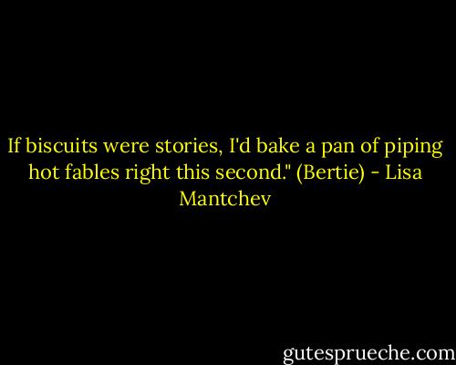 If biscuits were stories, I'd bake a pan of piping hot fables right this second." (Bertie) - Lisa Mantchev