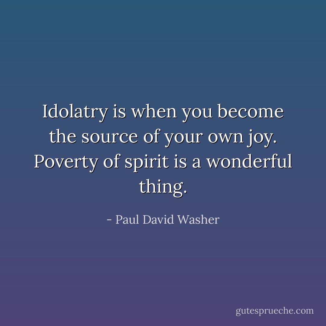 Idolatry is when you become the source of your own joy. Poverty of spirit is a wonderful thing. - Paul David Washer