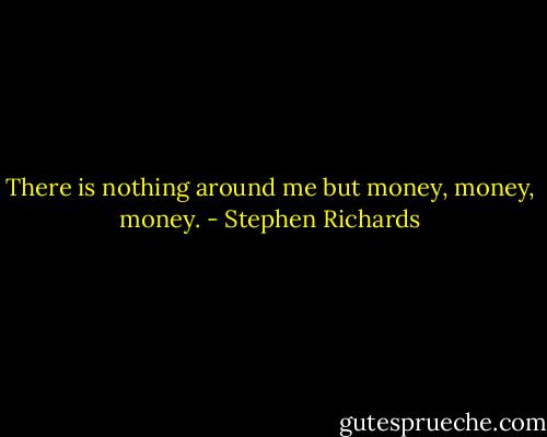 There is nothing around me but money, money, money. - Stephen Richards