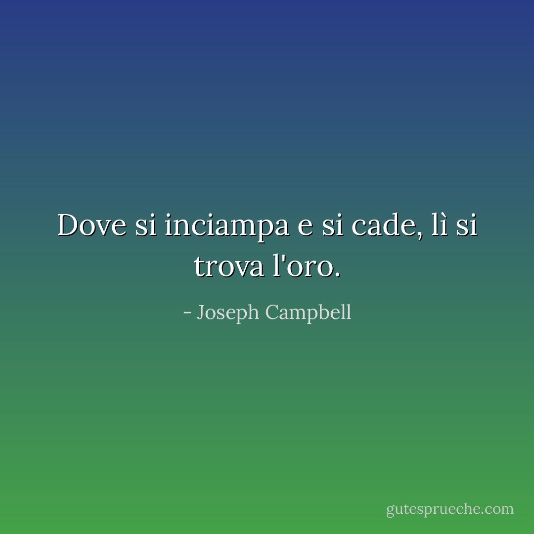 Dove si inciampa e si cade, lì si trova l'oro. - Joseph Campbell