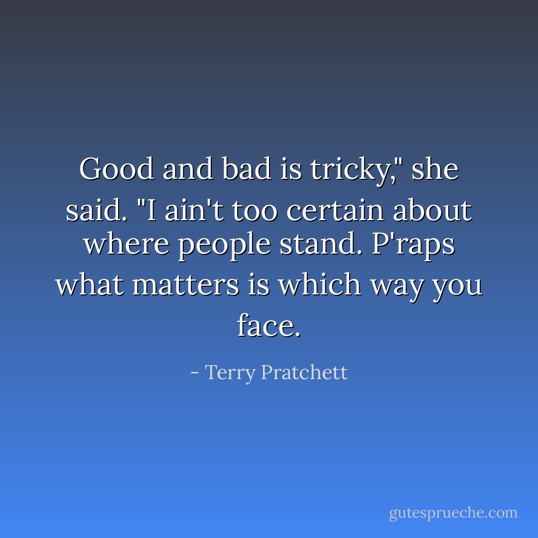 Good and bad is tricky," she said. "I ain't too certain about where people stand. P'raps what matters is which way you face. - Terry Pratchett