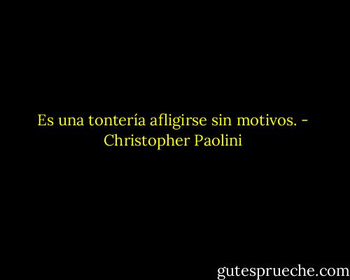 Es una tontería afligirse sin motivos. - Christopher Paolini