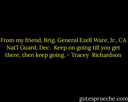From my friend, Brig. General Ezell Ware, Jr., CA Nat'l Guard, Dec.<br /><br />Keep on going till you get there, then keep going. - Tracey  Richardson