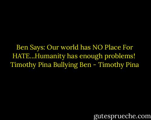 Ben Says: Our world has NO Place For HATE...Humanity has enough problems!<br /><br />Timothy Pina<br />Bullying Ben - Timothy Pina