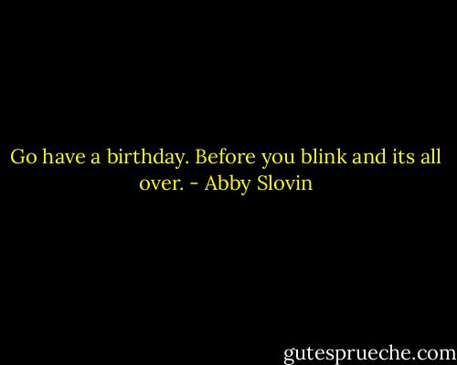 Go have a birthday. Before you blink and its all over. - Abby Slovin