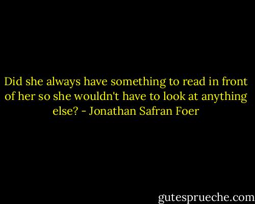 Did she always have something to read in front of her so she wouldn't have to look at anything else? - Jonathan Safran Foer
