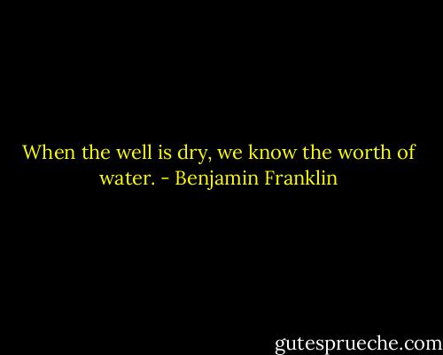 When the well is dry, we know the worth of water. - Benjamin Franklin
