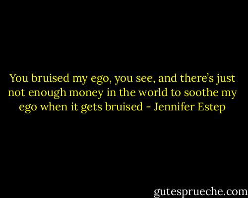 You bruised my ego, you see, and there’s just not enough money in the world to soothe my ego when it gets bruised - Jennifer Estep
