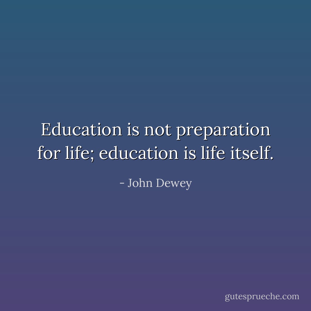 Education is not preparation for life; education is life itself. - John Dewey