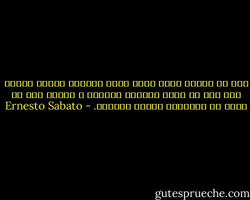 يجب أن أعترف الآن بأني أشعر بالأسف لأنني عندما كنت حرا لم أحسن اغتنام الفرصة ، فأقتل ستة أو سبعة من الأشخاص الذين أعرفهم. - Ernesto Sabato