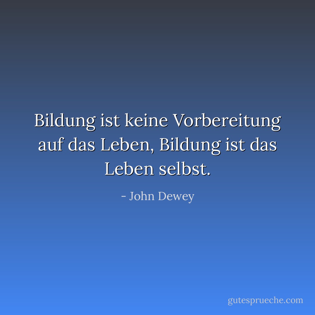 Bildung ist keine Vorbereitung auf das Leben, Bildung ist das Leben selbst. - John Dewey<