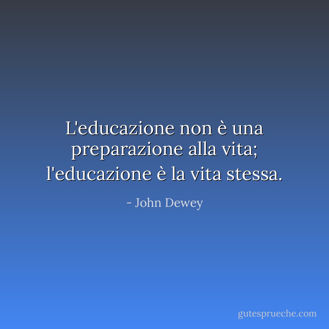 L'educazione non è una preparazione alla vita; l'educazione è la vita stessa. - John Dewey