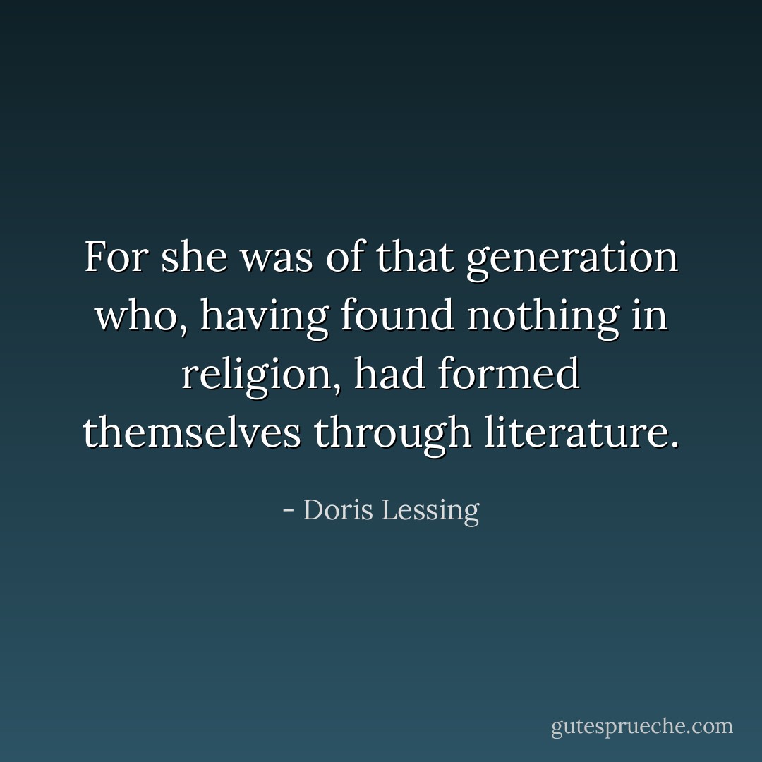 For she was of that generation who, having found nothing in religion, had formed themselves through literature. - Doris Lessing