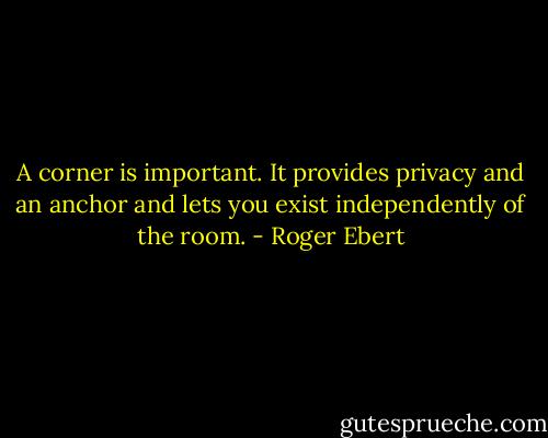 A corner is important. It provides privacy and an anchor and lets you exist independently of the room. - Roger Ebert