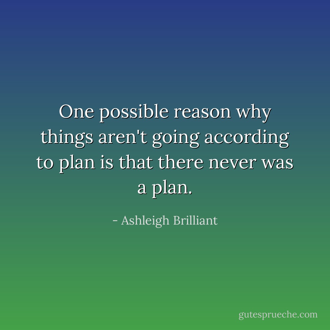One possible reason why things aren't going according to plan is that there never was a plan. - Ashleigh Brilliant