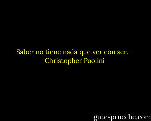 Saber no tiene nada que ver con ser. - Christopher Paolini