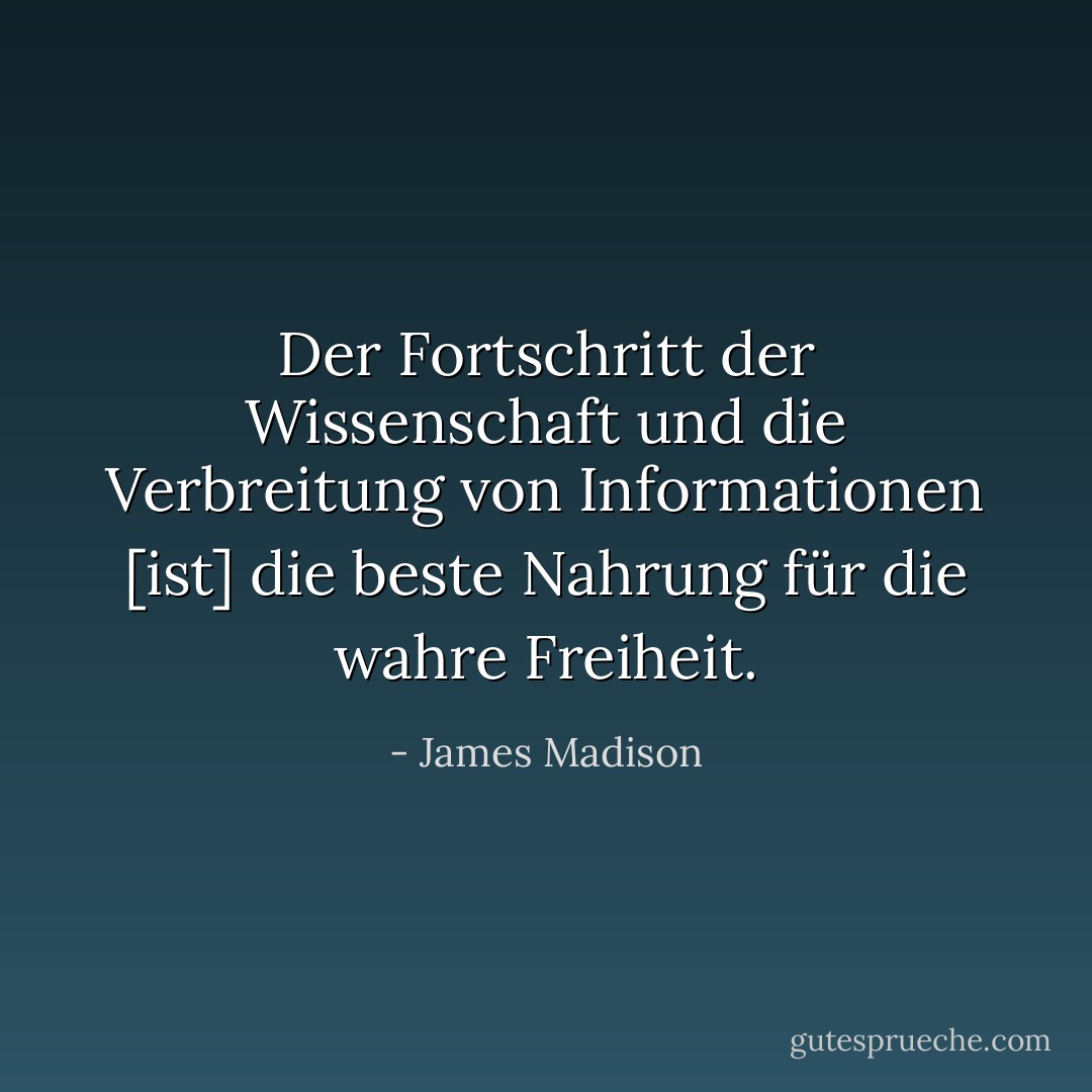 Der Fortschritt der Wissenschaft und die Verbreitung von Informationen [ist] die beste Nahrung für die wahre Freiheit. - James Madison<