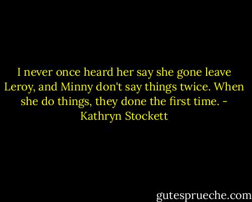 I never once heard her say she gone leave Leroy, and Minny don't say things twice. When she do things, they done the first time. - Kathryn Stockett