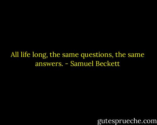 All life long, the same questions, the same answers. - Samuel Beckett