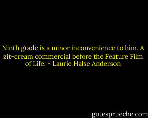 Ninth grade is a minor inconvenience to him. A zit-cream commercial before the Feature Film of Life. - Laurie Halse Anderson