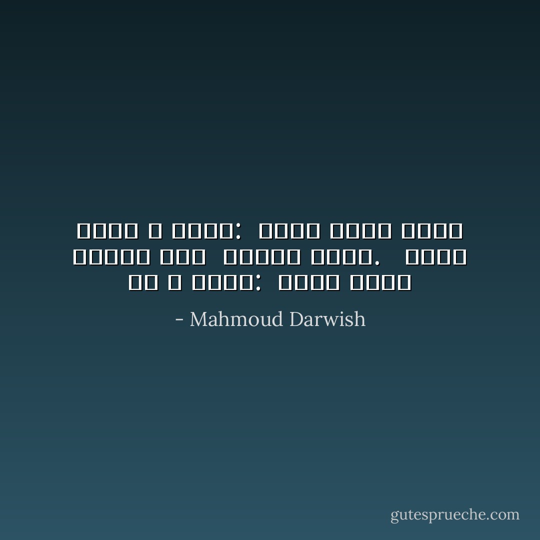 هِيَ لا تقولُ: <br />الحبُّ يُولَدُ كائنًا حيا <br />ويُمْسِي فِكْرَةً. <br /><br />وأنا كذلك لا أقول: <br />الحب أَمسى فكرةً - Mahmoud Darwish
