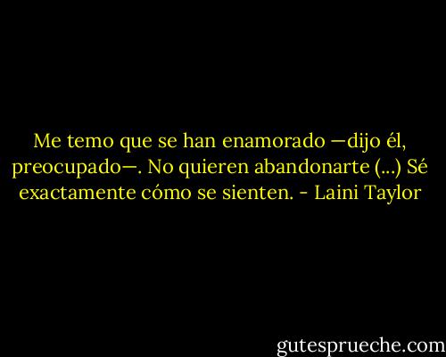 Me temo que se han enamorado —dijo él, preocupado—. No quieren abandonarte (...)<br />Sé exactamente cómo se sienten. - Laini Taylor