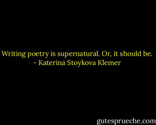 Writing poetry is supernatural. Or, it should be. - Katerina Stoykova Klemer