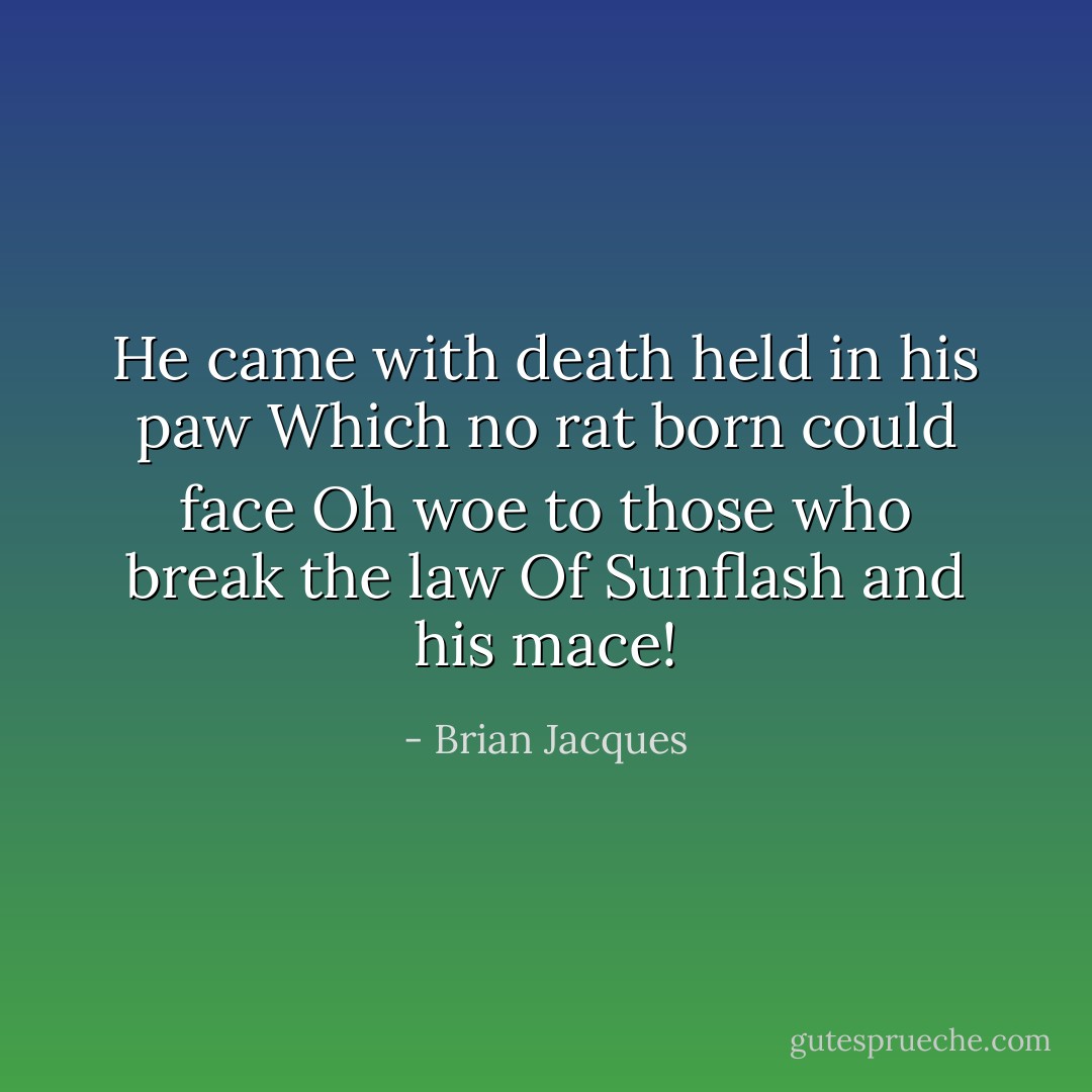 He came with death held in his paw<br />Which no rat born could face<br />Oh woe to those who break the law<br />Of Sunflash and his mace! - Brian Jacques