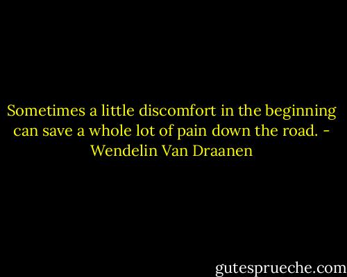 Sometimes a little discomfort in the beginning can save a whole lot of pain down the road. - Wendelin Van Draanen