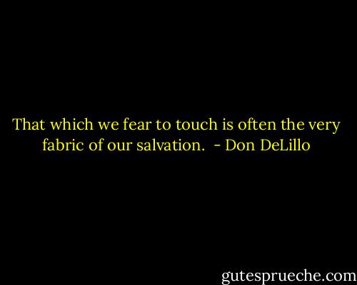 That which we fear to touch is often the very fabric of our salvation.  - Don DeLillo