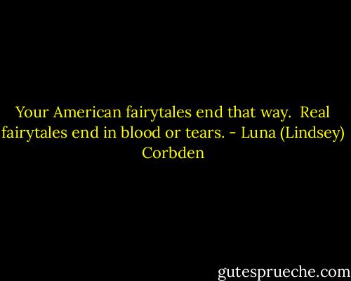 Your American fairytales end that way.  Real fairytales end in blood or tears. - Luna (Lindsey) Corbden