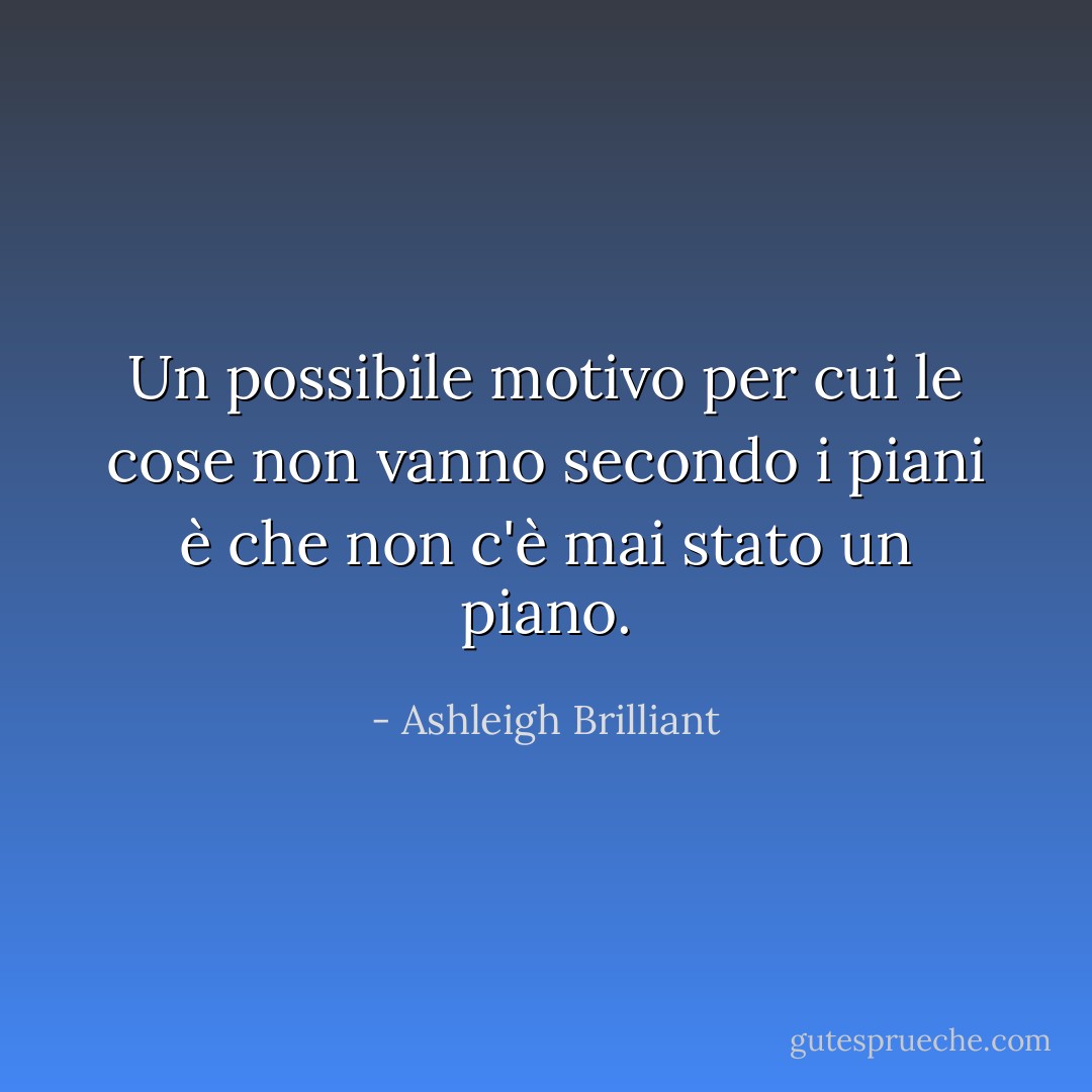 Un possibile motivo per cui le cose non vanno secondo i piani è che non c'è mai stato un piano. - Ashleigh Brilliant