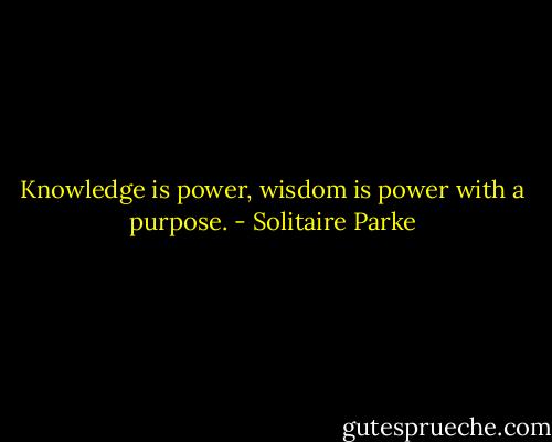 Knowledge is power, wisdom is power with a purpose. - Solitaire Parke