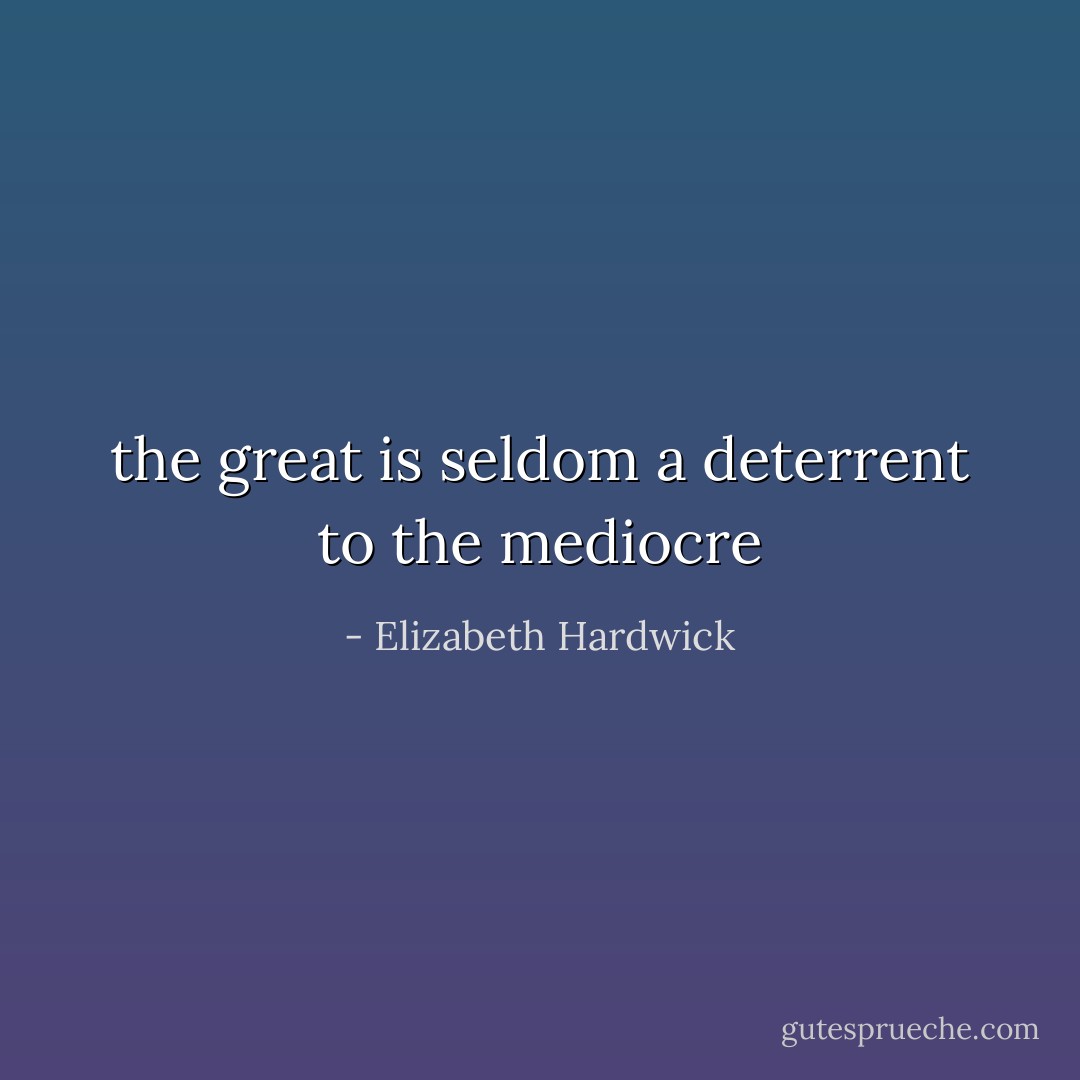 the great is seldom a deterrent to the mediocre - Elizabeth Hardwick