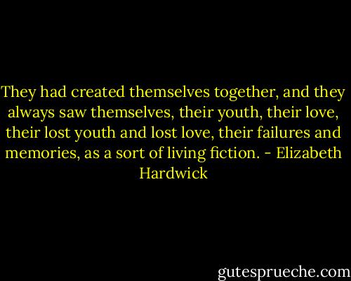 They had created themselves together, and they always saw themselves, their youth, their love, their lost youth and lost love, their failures and memories, as a sort of living fiction. - Elizabeth Hardwick