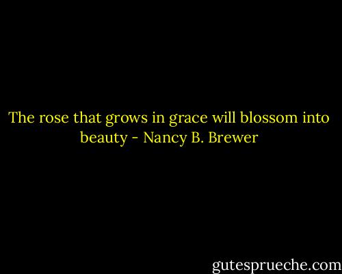 The rose that grows in grace will blossom into beauty - Nancy B. Brewer