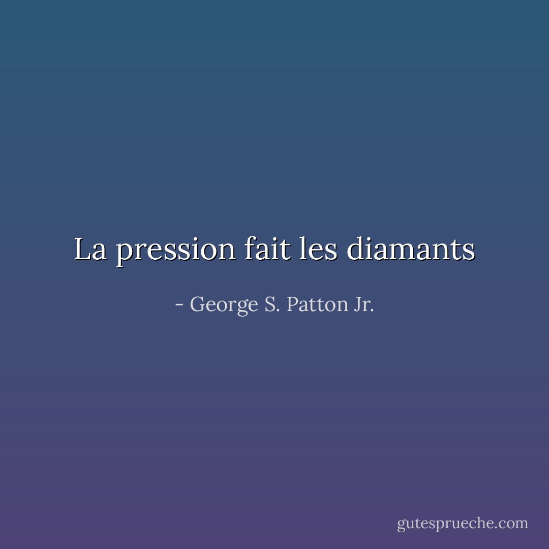 La pression fait les diamants - George S. Patton Jr.