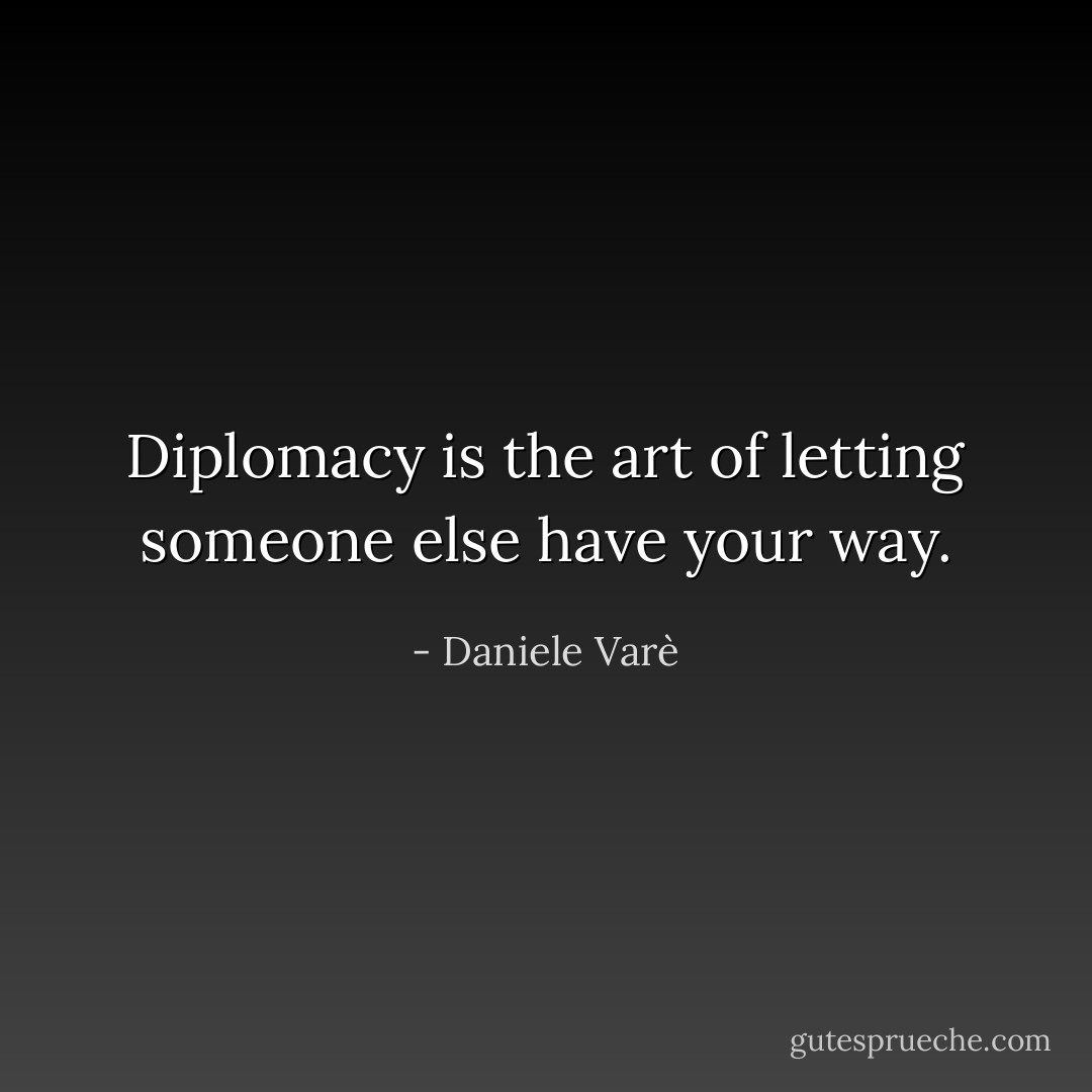 Diplomacy is the art of letting someone else have your way. - Daniele Varè