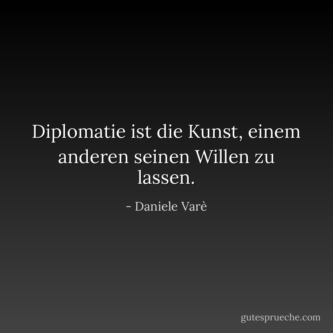 Diplomatie ist die Kunst, einem anderen seinen Willen zu lassen. - Daniele Varè<