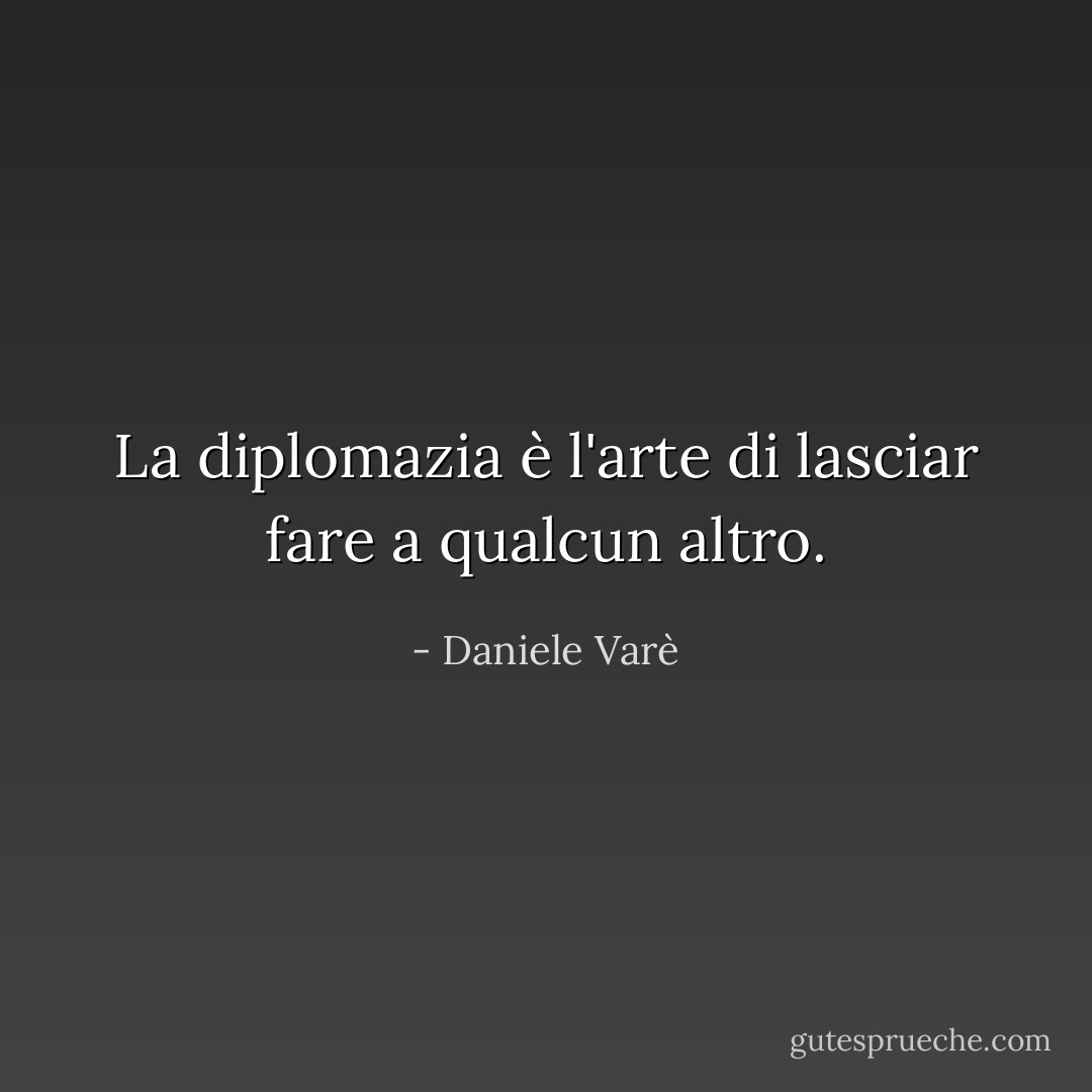 La diplomazia è l'arte di lasciar fare a qualcun altro. - Daniele Varè