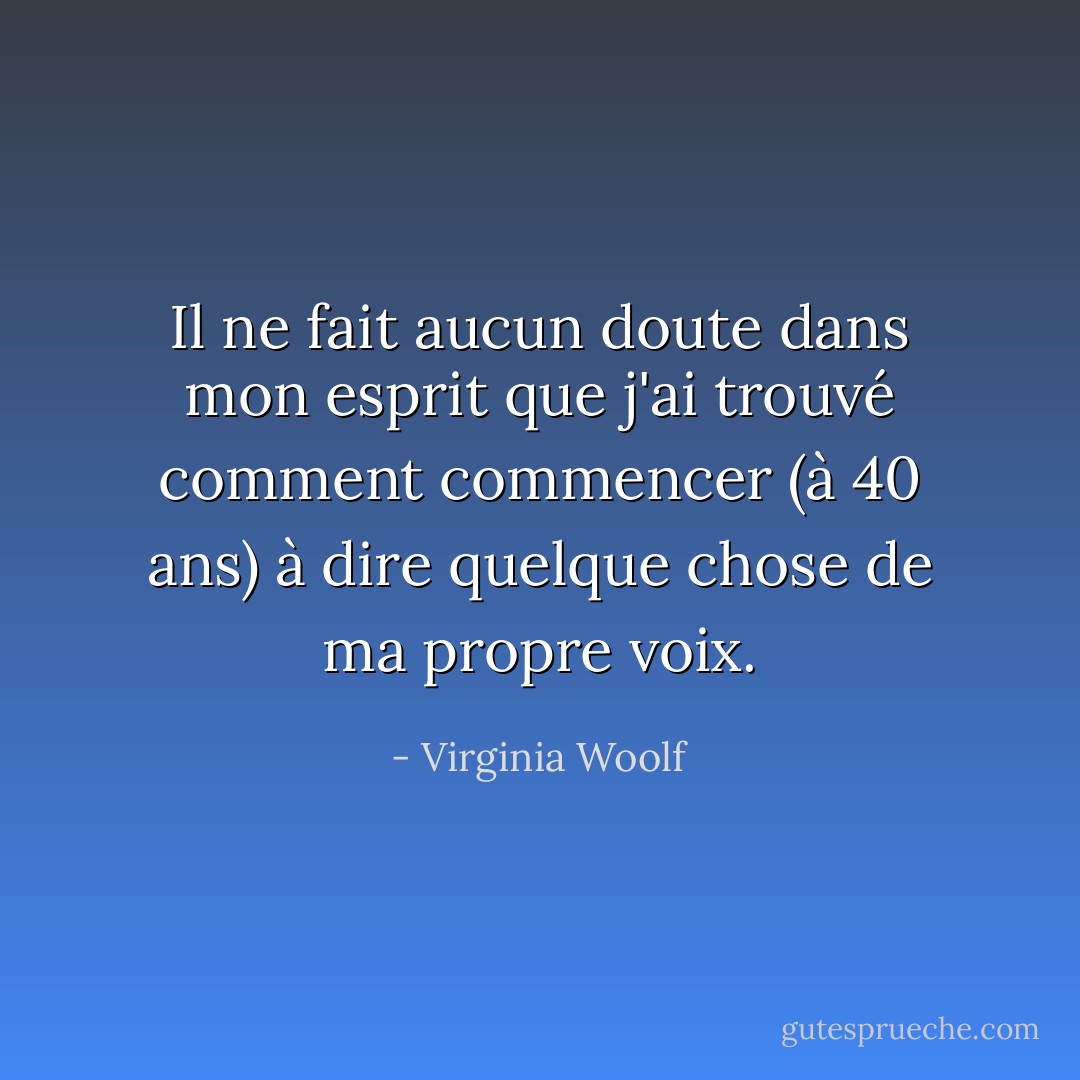 Il ne fait aucun doute dans mon esprit que j'ai trouvé comment commencer (à 40 ans) à dire quelque chose de ma propre voix. - Virginia Woolf