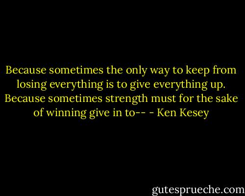 Because sometimes the only way to keep from losing everything is to give everything up. Because sometimes strength must for the sake of winning give in to-- - Ken Kesey