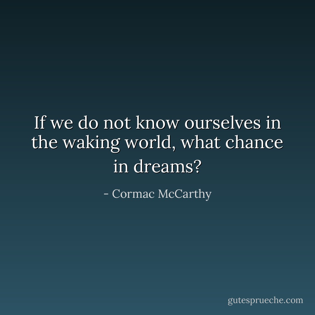 If we do not know ourselves in the waking world, what chance in dreams? - Cormac McCarthy