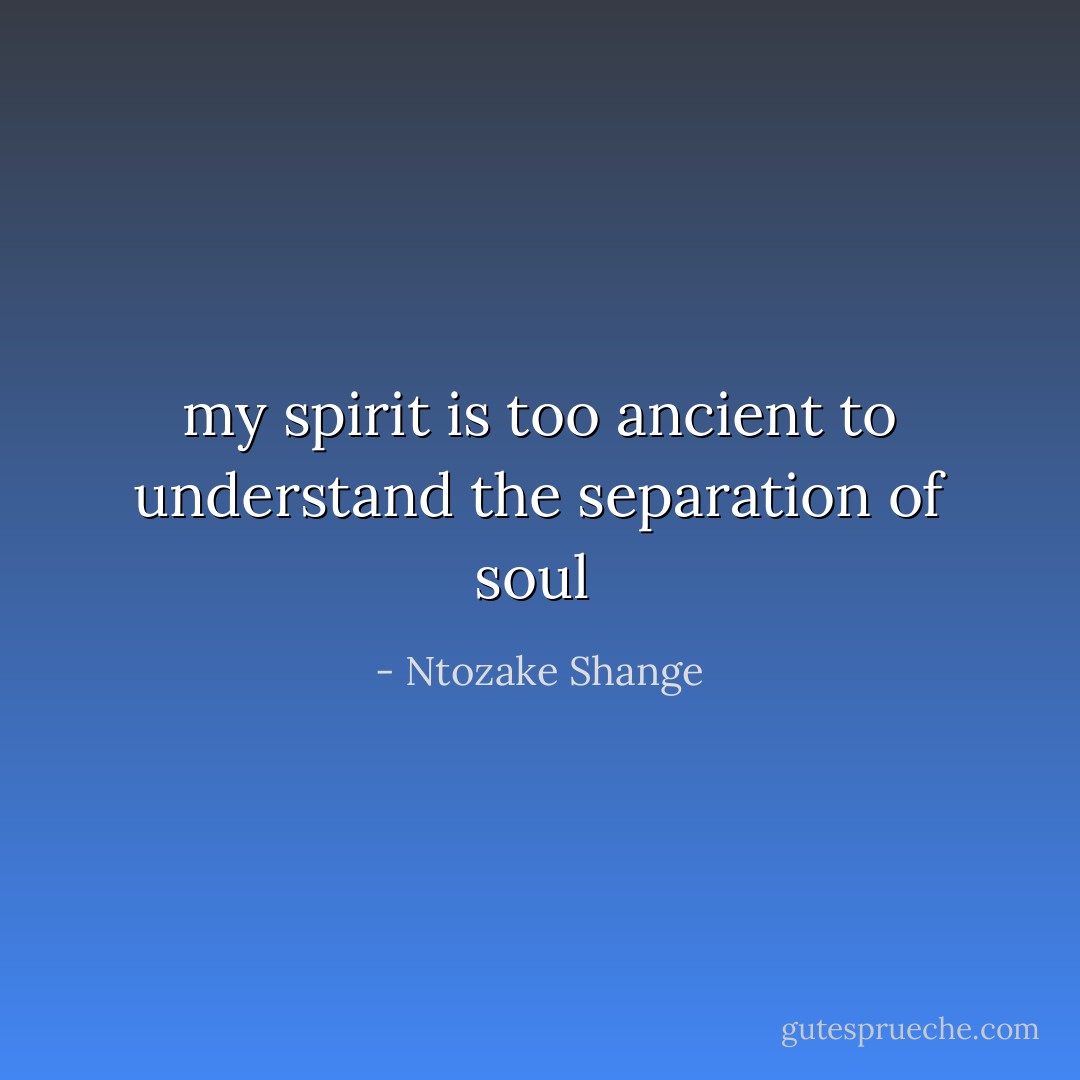 my spirit is too ancient to understand the separation of soul  - Ntozake Shange