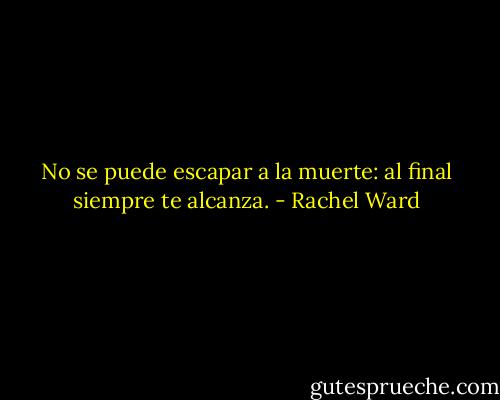 No se puede escapar a la muerte: al final siempre te alcanza. - Rachel Ward
