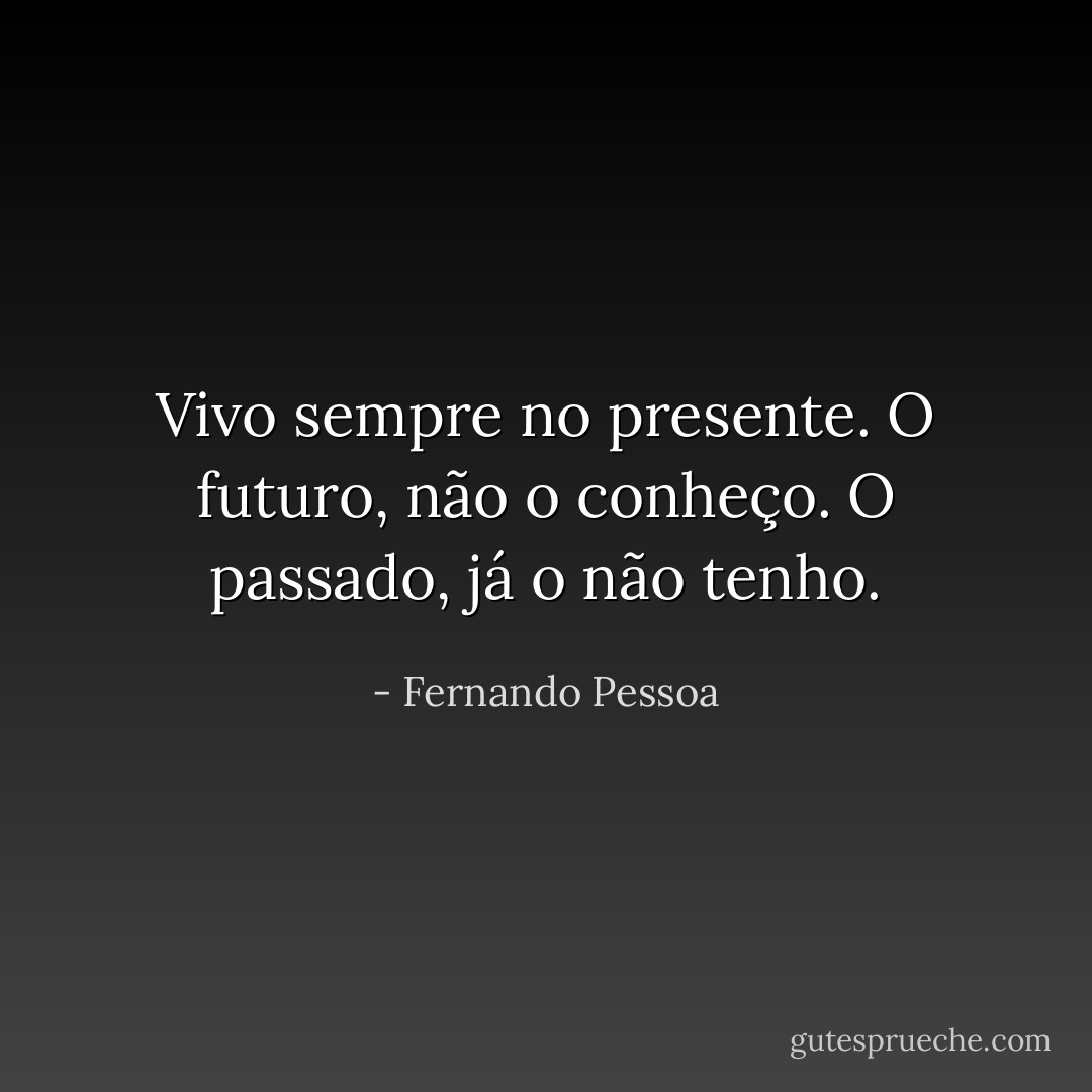 Vivo sempre no presente. O futuro, não o conheço. O passado, já o não tenho. - Fernando Pessoa