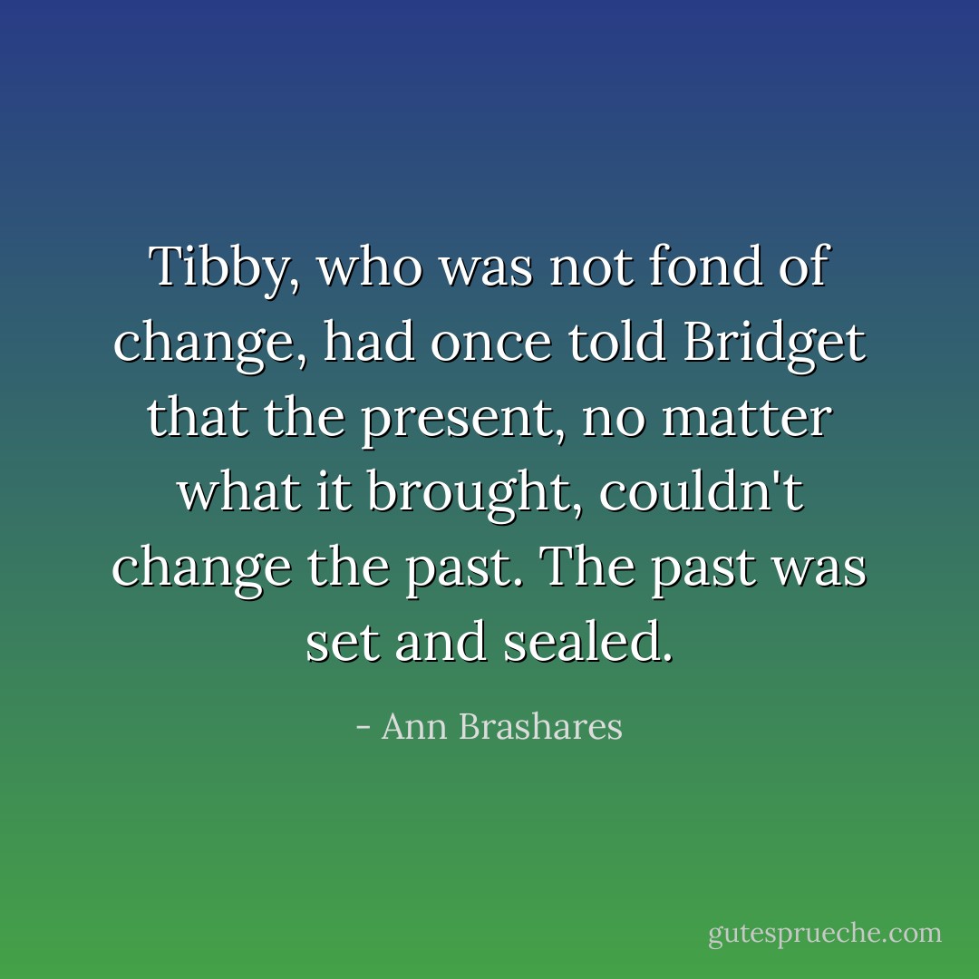 Tibby, who was not fond of change, had once told Bridget that the present, no matter what it brought, couldn't change the past. The past was set and sealed. - Ann Brashares