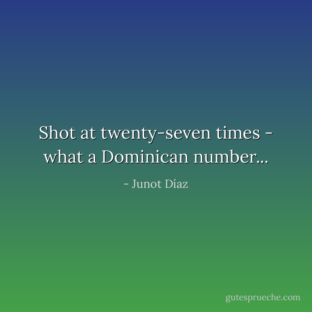 Shot at twenty-seven times - what a Dominican number... - Junot Díaz