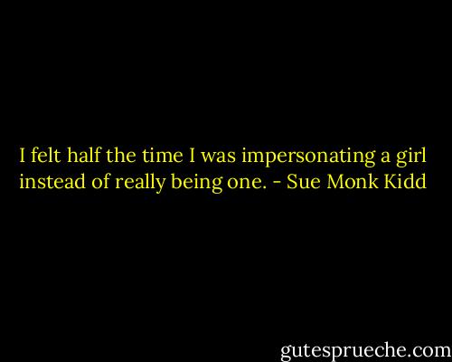 I felt half the time I was impersonating a girl instead of really being one. - Sue Monk Kidd